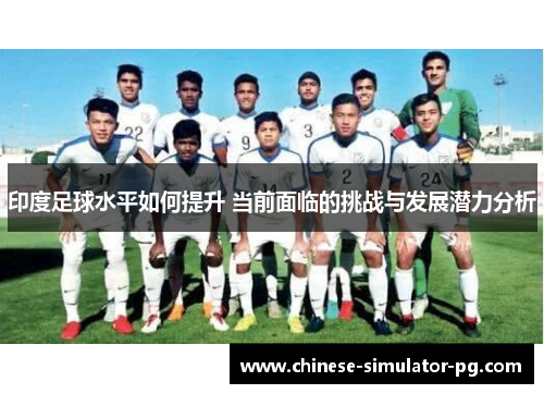 印度足球水平如何提升 当前面临的挑战与发展潜力分析