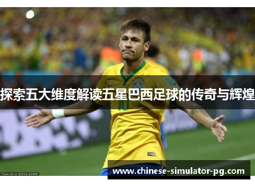 探索五大维度解读五星巴西足球的传奇与辉煌