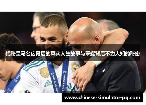 揭秘皇马名宿背后的真实人生故事与荣耀背后不为人知的秘密