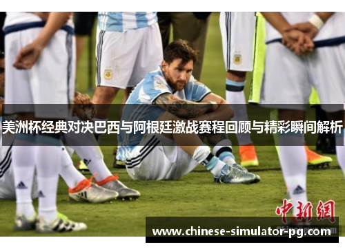 美洲杯经典对决巴西与阿根廷激战赛程回顾与精彩瞬间解析