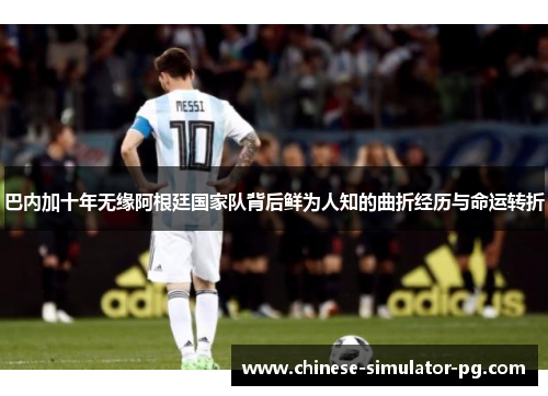 巴内加十年无缘阿根廷国家队背后鲜为人知的曲折经历与命运转折