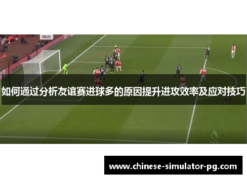 如何通过分析友谊赛进球多的原因提升进攻效率及应对技巧