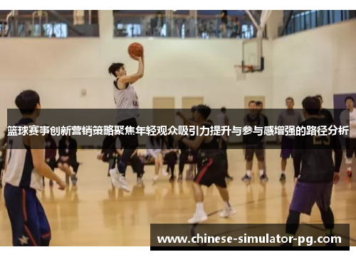 篮球赛事创新营销策略聚焦年轻观众吸引力提升与参与感增强的路径分析