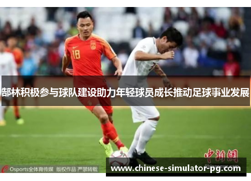 郜林积极参与球队建设助力年轻球员成长推动足球事业发展