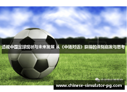 透视中国足球现状与未来发展 从《中场对话》获得的深刻启发与思考