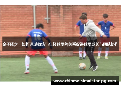 金子隆之：如何通过教练与年轻球员的关系促进球员成长与团队协作