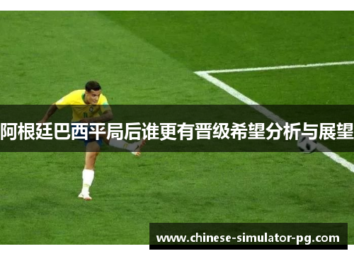 阿根廷巴西平局后谁更有晋级希望分析与展望