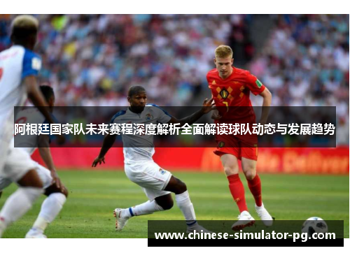 阿根廷国家队未来赛程深度解析全面解读球队动态与发展趋势