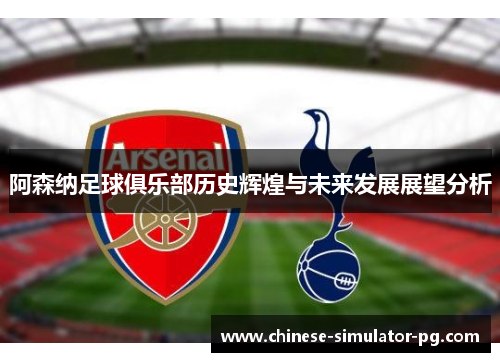 阿森纳足球俱乐部历史辉煌与未来发展展望分析