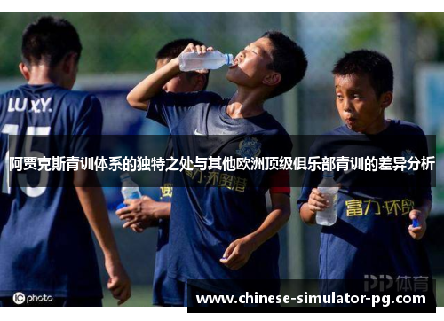 阿贾克斯青训体系的独特之处与其他欧洲顶级俱乐部青训的差异分析