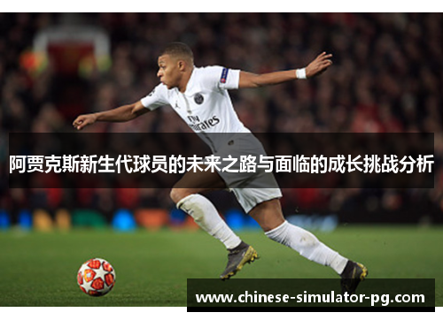 阿贾克斯新生代球员的未来之路与面临的成长挑战分析