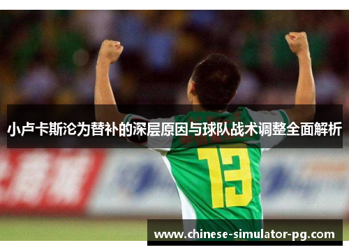 小卢卡斯沦为替补的深层原因与球队战术调整全面解析