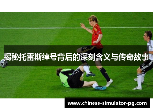 揭秘托雷斯绰号背后的深刻含义与传奇故事