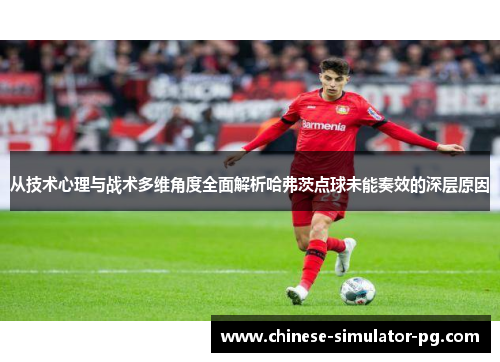 从技术心理与战术多维角度全面解析哈弗茨点球未能奏效的深层原因
