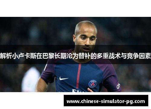 解析小卢卡斯在巴黎长期沦为替补的多重战术与竞争因素