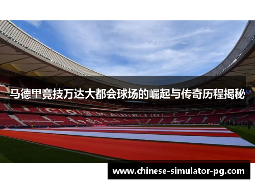 马德里竞技万达大都会球场的崛起与传奇历程揭秘