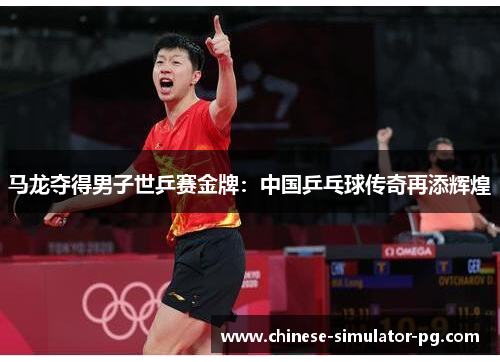 马龙夺得男子世乒赛金牌:中国乒乓球传奇再添辉煌