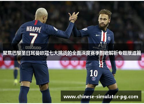 聚焦巴黎圣日耳曼欧冠七大挑战的全面深度赛季前瞻解析专题报道篇 聚焦巴黎圣日耳曼欧冠七大挑战的全面深度赛季前瞻解析专题报道篇
