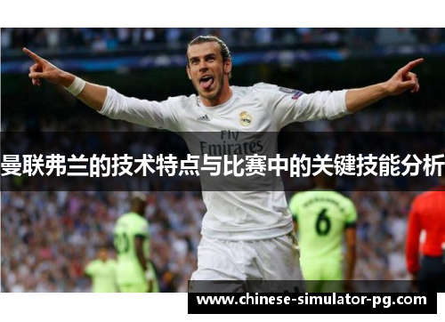 曼联弗兰的技术特点与比赛中的关键技能分析 曼联弗兰的技术特点与比赛中的关键技能分析