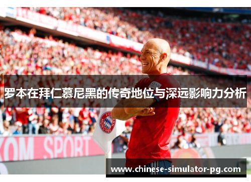 罗本在拜仁慕尼黑的传奇地位与深远影响力分析 罗本在拜仁慕尼黑的传奇地位与深远影响力分析