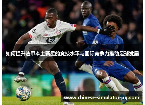 如何提升法甲本土新星的竞技水平与国际竞争力推动足球发展 如何提升法甲本土新星的竞技水平与国际竞争力推动足球发展
