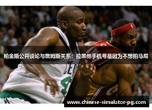 帕金斯公开谈论与詹姆斯关系:拉黑他手机号是因为不想拍马屁 帕金斯公开谈论与詹姆斯关系:拉黑他手机号是因为不想拍马屁