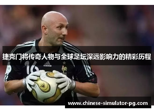 捷克门将传奇人物与全球足坛深远影响力的精彩历程 捷克门将传奇人物与全球足坛深远影响力的精彩历程