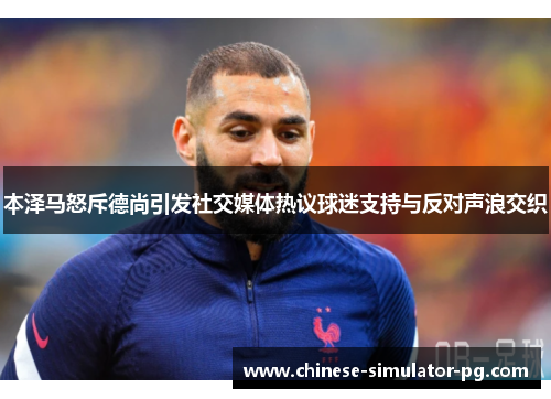 本泽马怒斥德尚引发社交媒体热议球迷支持与反对声浪交织