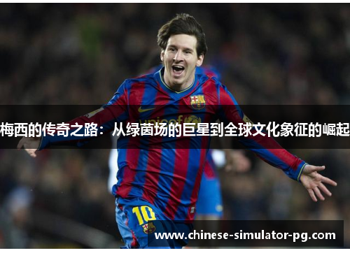 梅西的传奇之路:从绿茵场的巨星到全球文化象征的崛起