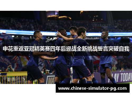 申花重返亚冠精英赛四年后迎战全新挑战誓言突破自我