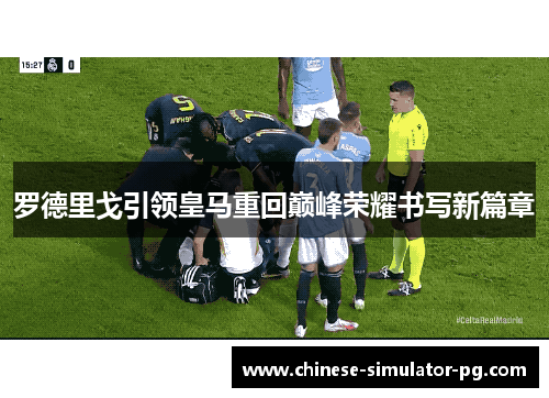 罗德里戈引领皇马重回巅峰荣耀书写新篇章