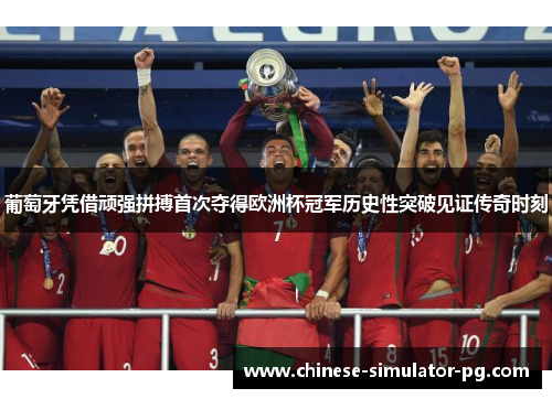 葡萄牙凭借顽强拼搏首次夺得欧洲杯冠军历史性突破见证传奇时刻 葡萄牙凭借顽强拼搏首次夺得欧洲杯冠军历史性突破见证传奇时刻
