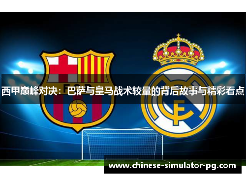 西甲巅峰对决：巴萨与皇马战术较量的背后故事与精彩看点