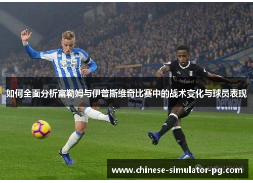如何全面分析富勒姆与伊普斯维奇比赛中的战术变化与球员表现