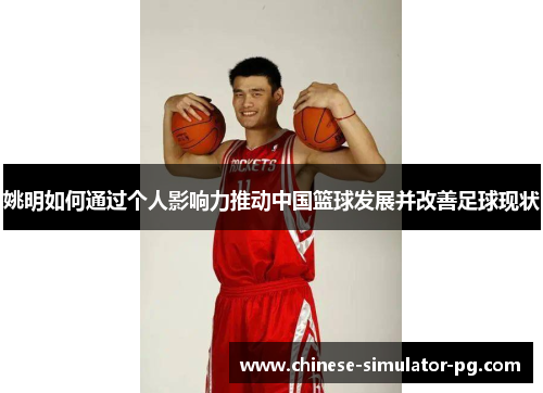 姚明如何通过个人影响力推动中国篮球发展并改善足球现状