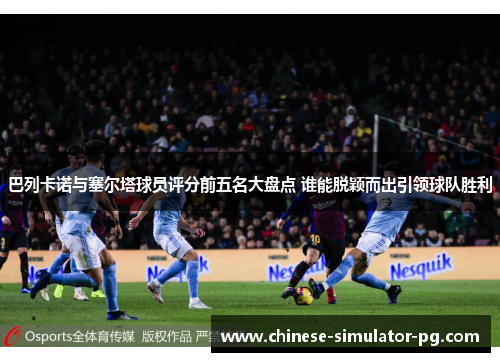 巴列卡诺与塞尔塔球员评分前五名大盘点 谁能脱颖而出引领球队胜利