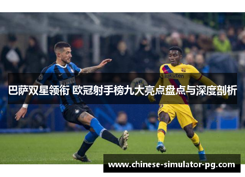 巴萨双星领衔 欧冠射手榜九大亮点盘点与深度剖析