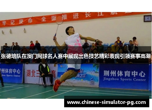 张德培队在澳门网球名人赛中展现出色技艺精彩表现引领赛事高潮