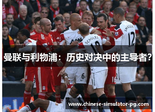 曼联与利物浦：历史对决中的主导者？