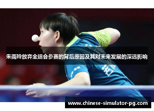 朱雨玲放弃全运会参赛的背后原因及其对未来发展的深远影响