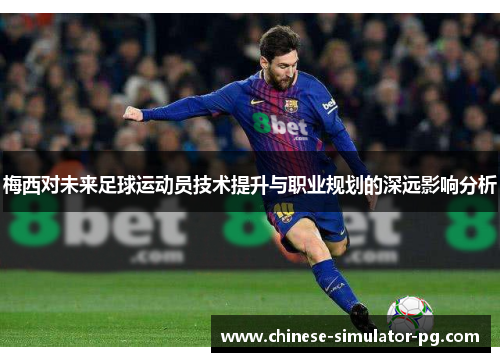 梅西对未来足球运动员技术提升与职业规划的深远影响分析