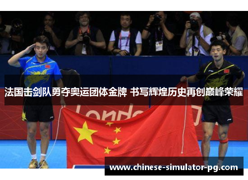 法国击剑队勇夺奥运团体金牌 书写辉煌历史再创巅峰荣耀