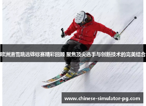 欧洲滑雪跳远锦标赛精彩回顾 聚焦顶尖选手与创新技术的完美结合