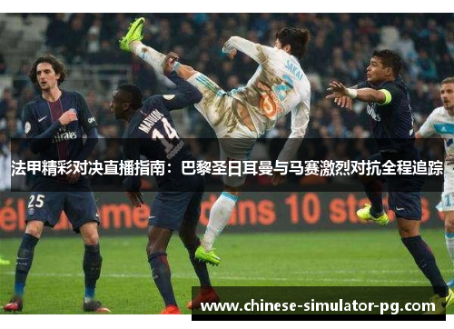 法甲精彩对决直播指南：巴黎圣日耳曼与马赛激烈对抗全程追踪