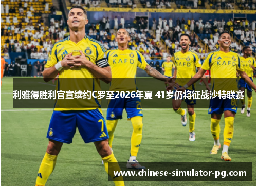 利雅得胜利官宣续约C罗至2026年夏 41岁仍将征战沙特联赛