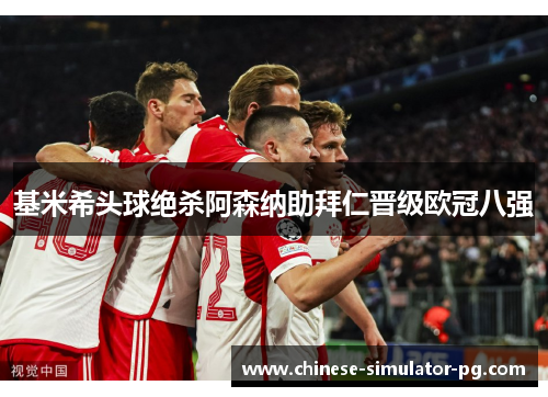 基米希头球绝杀阿森纳助拜仁晋级欧冠八强 基米希头球绝杀阿森纳助拜仁晋级欧冠八强