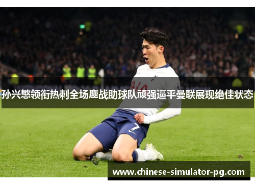孙兴慜领衔热刺全场鏖战助球队顽强逼平曼联展现绝佳状态