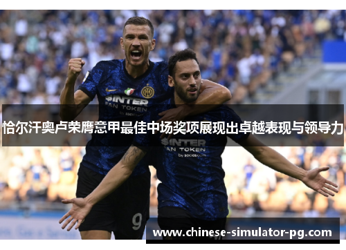 恰尔汗奥卢荣膺意甲最佳中场奖项展现出卓越表现与领导力 恰尔汗奥卢荣膺意甲最佳中场奖项展现出卓越表现与领导力