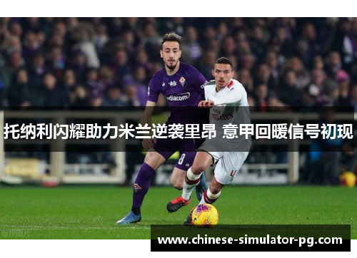 托纳利闪耀助力米兰逆袭里昂 意甲回暖信号初现