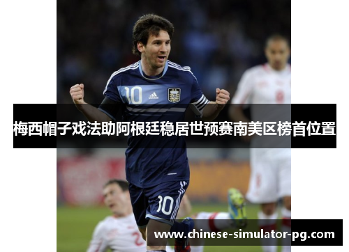 梅西帽子戏法助阿根廷稳居世预赛南美区榜首位置
